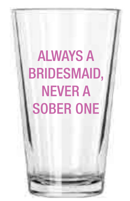 Always A Bridesmaid Never a Sober One 16 Oz Pint Glass by About Face Designs